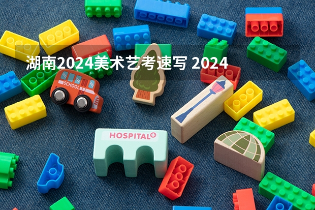 湖南2024美术艺考速写 2024年艺考最新政策