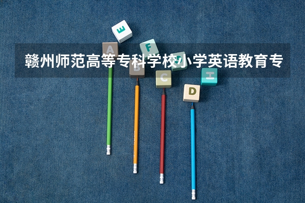 赣州师范高等专科学校小学英语教育专业分数线是多少(近三年分数线一览)