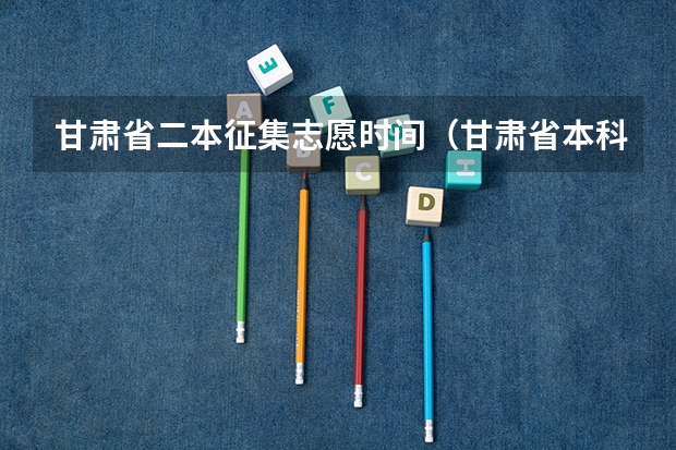 甘肃省二本征集志愿时间（甘肃省本科二批填报时间）