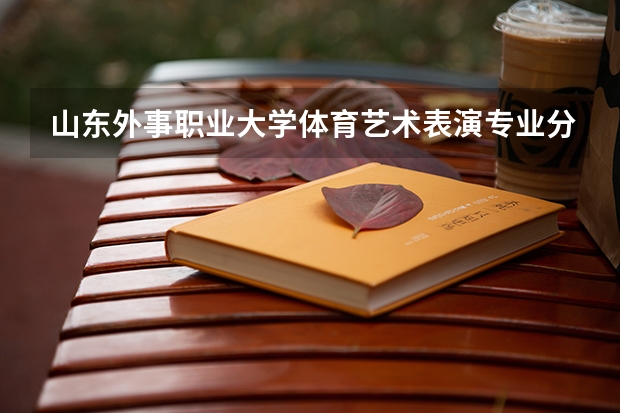 山东外事职业大学体育艺术表演专业分数线是多少(近三年分数线一览)