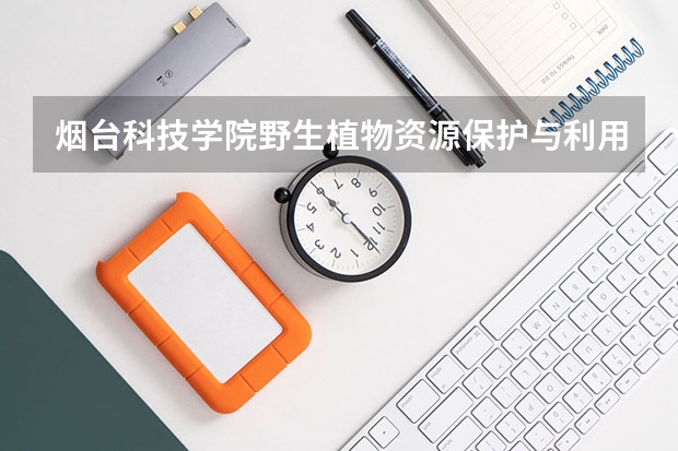 烟台科技学院野生植物资源保护与利用专业分数线是多少(近三年分数线一览)