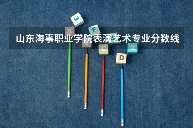 山东海事职业学院表演艺术专业分数线是多少(近三年分数线一览)