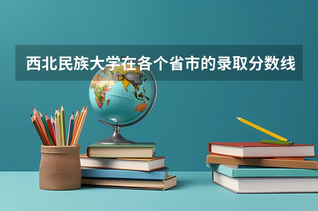 西北民族大学在各个省市的录取分数线是多少？