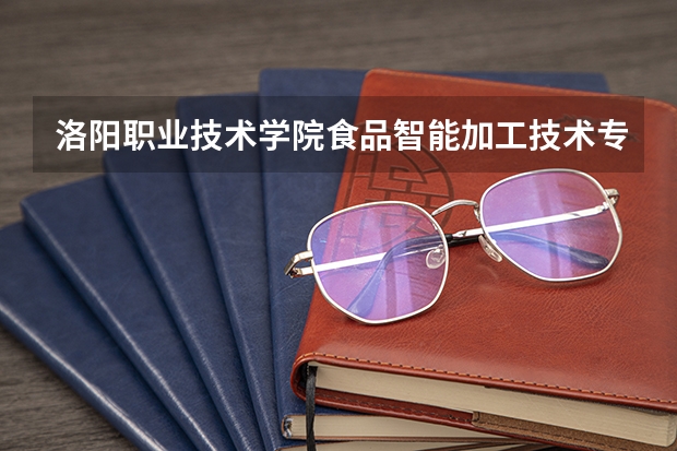 洛阳职业技术学院食品智能加工技术专业分数线是多少(近三年分数线一览)