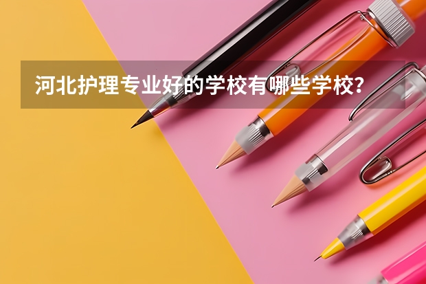 河北护理专业好的学校有哪些学校？