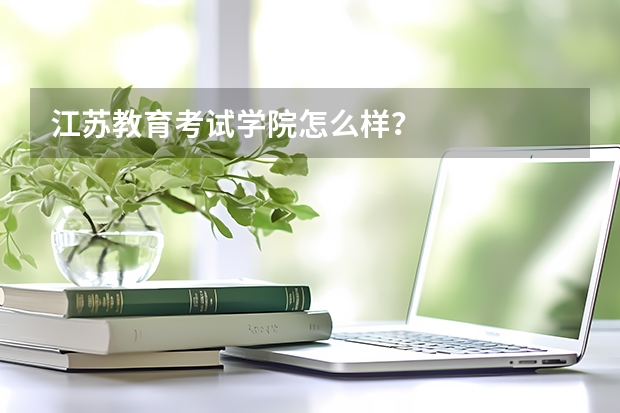 江苏教育考试学院怎么样？