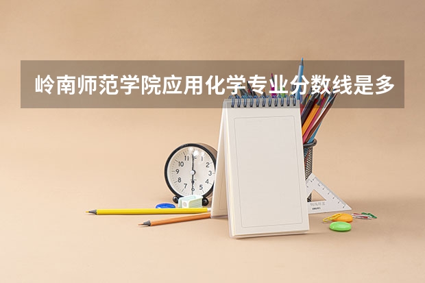 岭南师范学院应用化学专业分数线是多少(近三年分数线一览)