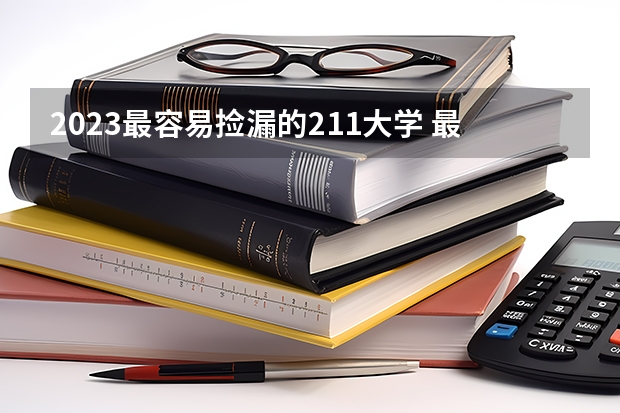 2023最容易捡漏的211大学 最低要多少分