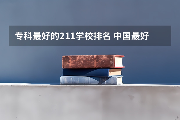 专科最好的211学校排名 中国最好的专科是哪几所学校