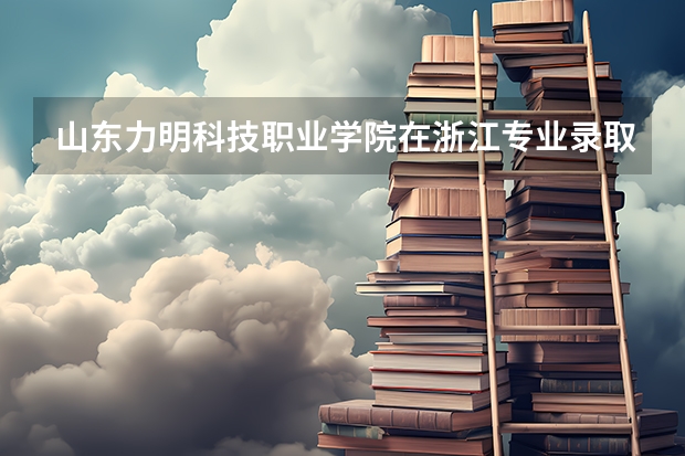 山东力明科技职业学院在浙江专业录取分数线一览