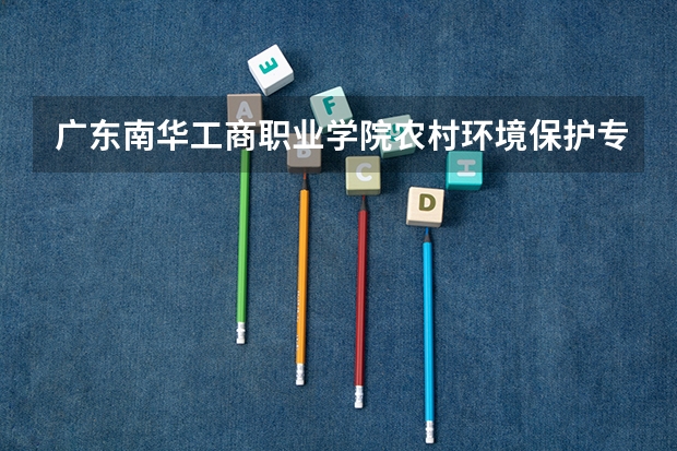 广东南华工商职业学院农村环境保护专业分数线是多少(近三年分数线一览)