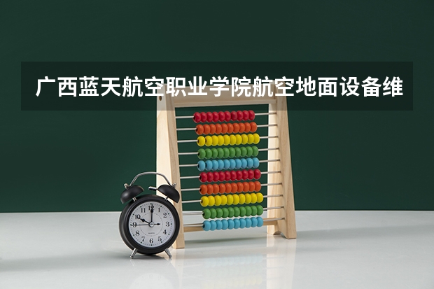 广西蓝天航空职业学院航空地面设备维修专业分数线是多少(近三年分数线一览)