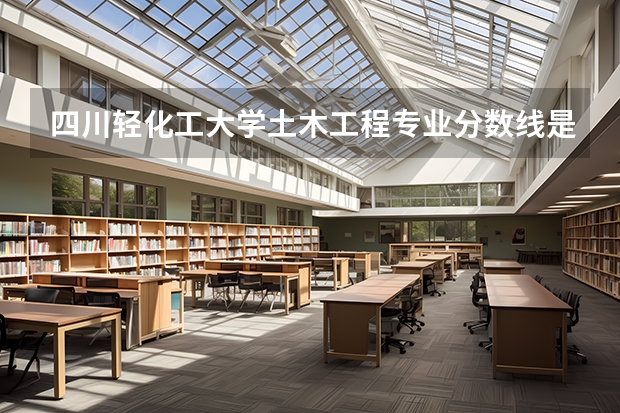 四川轻化工大学土木工程专业分数线是多少(近三年分数线一览)