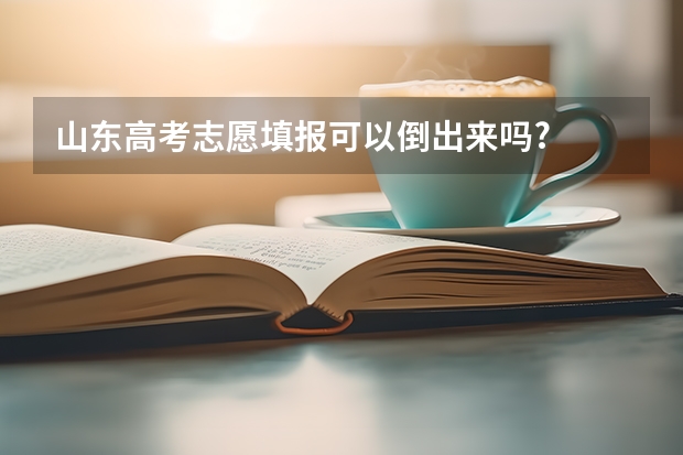 山东高考志愿填报可以倒出来吗?