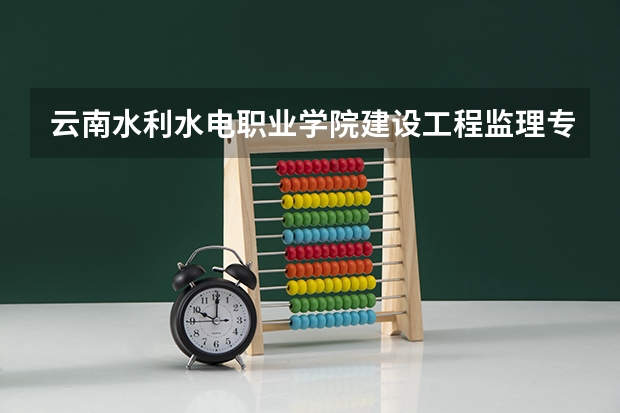 云南水利水电职业学院建设工程监理专业分数线是多少(近三年分数线一览)