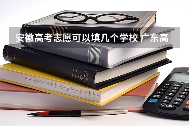 安徽高考志愿可以填几个学校 广东高考报志愿流程