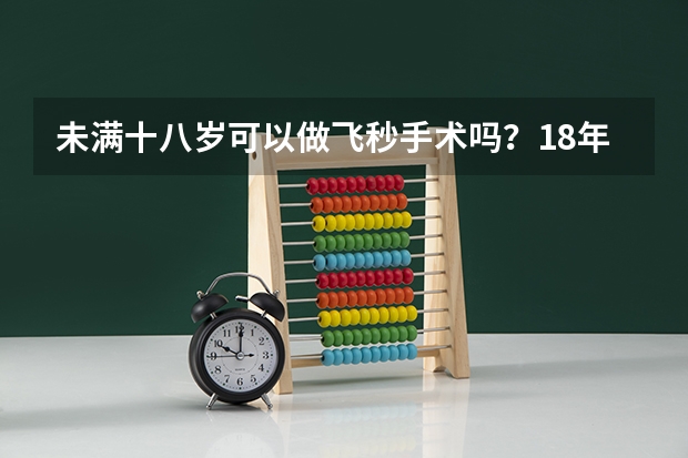 未满十八岁可以做飞秒手术吗？18年考生想报考军校但我高度近视700度，