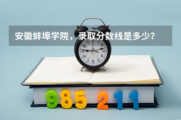 安徽蚌埠学院，录取分数线是多少？