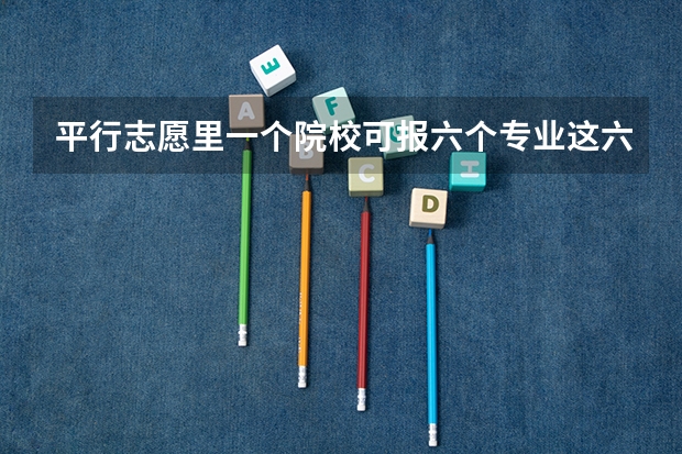 平行志愿里一个院校可报六个专业.这六个专业也是按平行的方法录取吗?专业级差又是什么?
