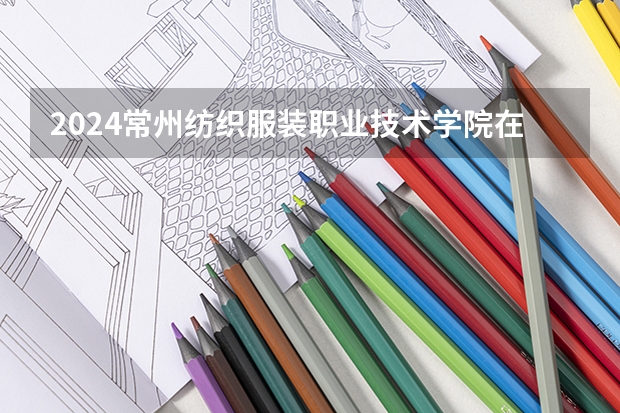 2024常州纺织服装职业技术学院在浙江招生计划表