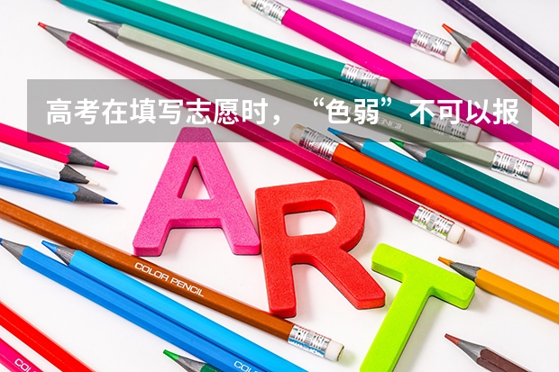 高考在填写志愿时，“色弱”不可以报考哪些专业？
