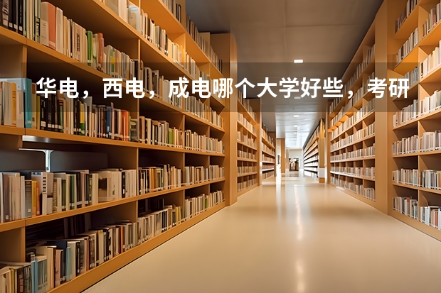 华电，西电，成电哪个大学好些，考研哪个比较好考？