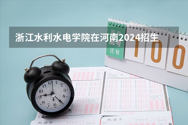 浙江水利水电学院在河南2024招生计划如何