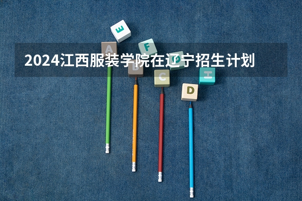 2024江西服装学院在辽宁招生计划表