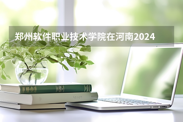 郑州软件职业技术学院在河南2024招生计划如何