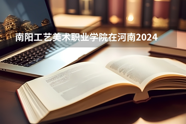 南阳工艺美术职业学院在河南2024招生计划如何