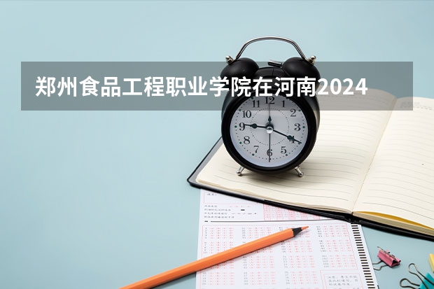 郑州食品工程职业学院在河南2024招生计划如何