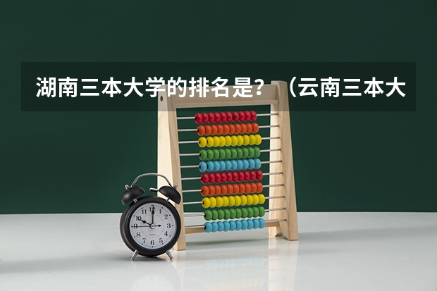 湖南三本大学的排名是？（云南三本大学哪家好？）
