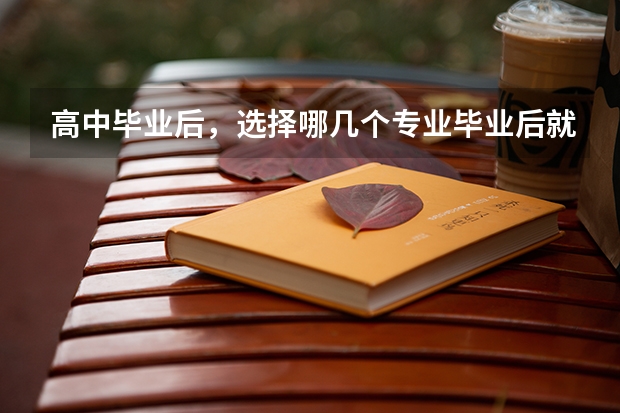 高中毕业后，选择哪几个专业毕业后就业容易呢？