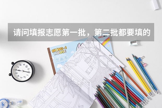 请问填报志愿第一批，第二批都要填的话，怎么填？一二批都填满吗？