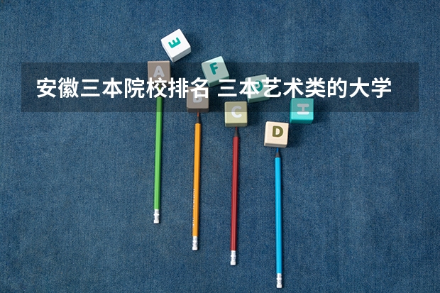 安徽三本院校排名 三本艺术类的大学排名