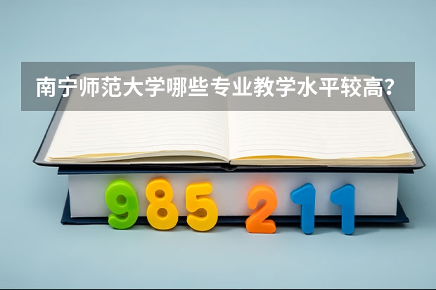 南宁师范大学哪些专业教学水平较高？