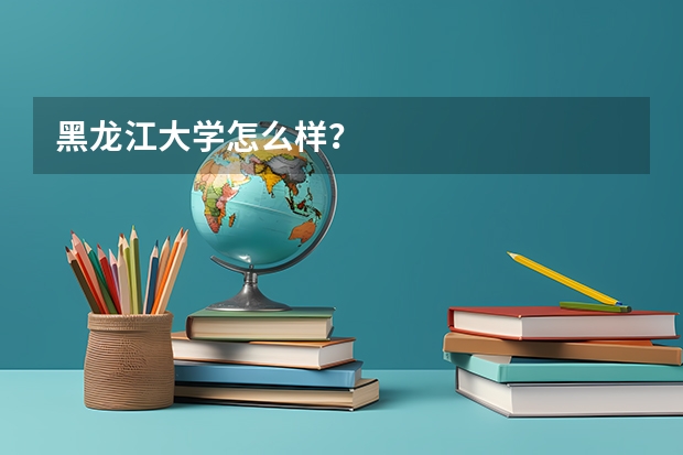 黑龙江大学怎么样？