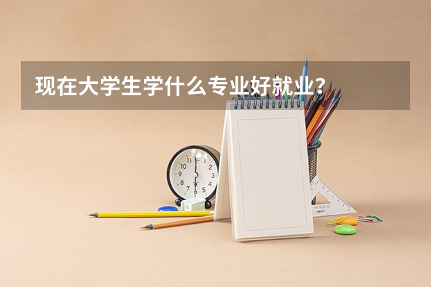现在大学生学什么专业好就业？