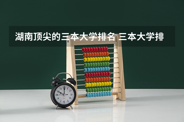 湖南顶尖的三本大学排名 三本大学排名基本信息