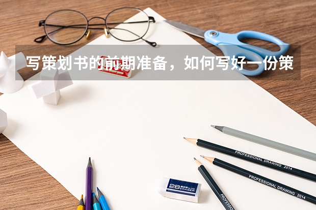 写策划书的前期准备,如何写好一份策划书书,要包括哪些内容?
