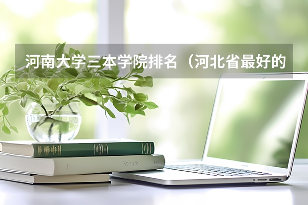 河南大学三本学院排名（河北省最好的三本大学排名）
