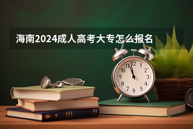 海南2024成人高考大专怎么报名 有什么条件及要求？