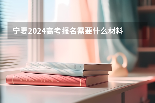 宁夏2024高考报名需要什么材料