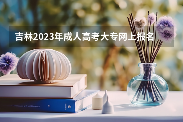 吉林2023年成人高考大专网上报名入口及网址 在哪里报考？