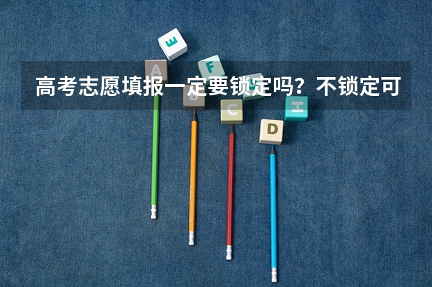 高考志愿填报一定要锁定吗？不锁定可以吗？急
