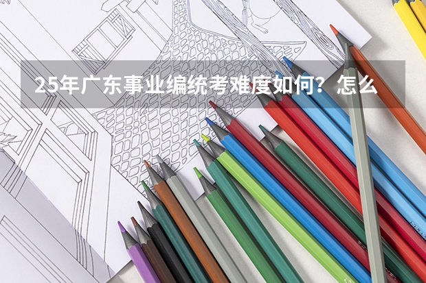 25年广东事业编统考难度如何？怎么备考？