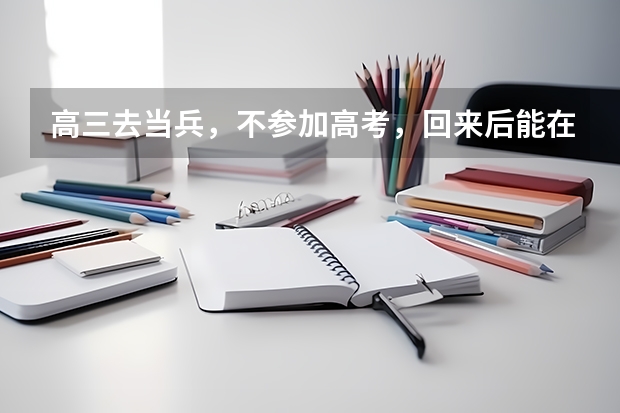 高三去当兵，不参加高考，回来后能在参加高考吗?我想回来后上正规的大学