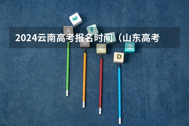 2024云南高考报名时间(山东高考报名时间和报名入口流程安排(登录网址))