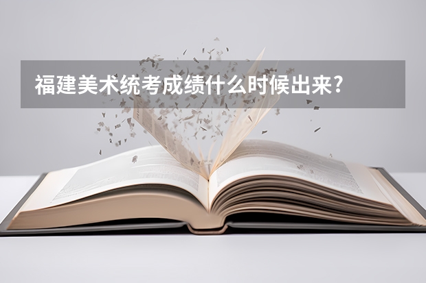 福建美术统考成绩什么时候出来?