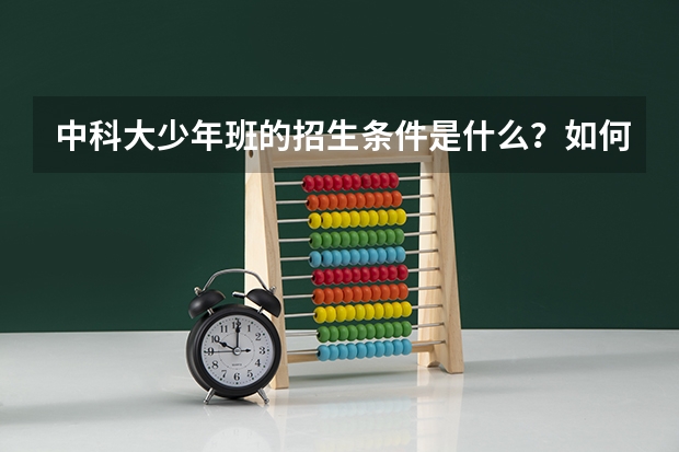 中科大少年班的招生条件是什么？如何才能进去这个班级？